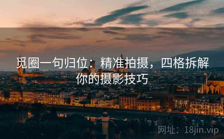 觅圈一句归位：精准拍摄，四格拆解你的摄影技巧