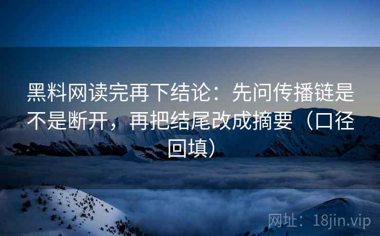 黑料网读完再下结论：先问传播链是不是断开，再把结尾改成摘要（口径回填）
