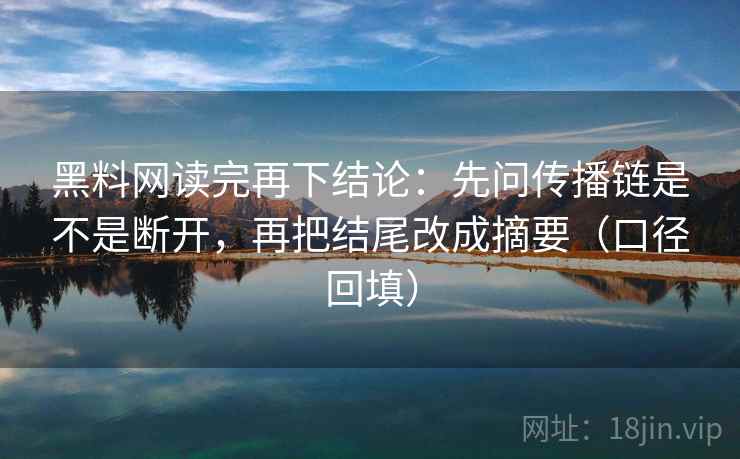 黑料网读完再下结论：先问传播链是不是断开，再把结尾改成摘要（口径回填）