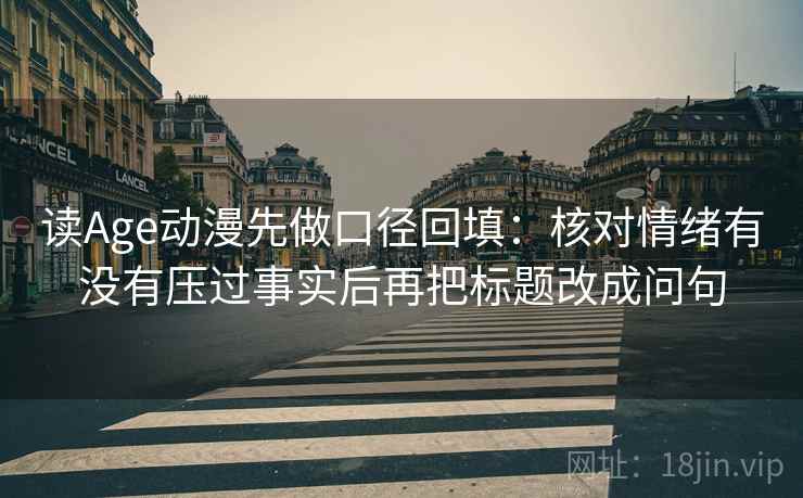 读Age动漫先做口径回填：核对情绪有没有压过事实后再把标题改成问句