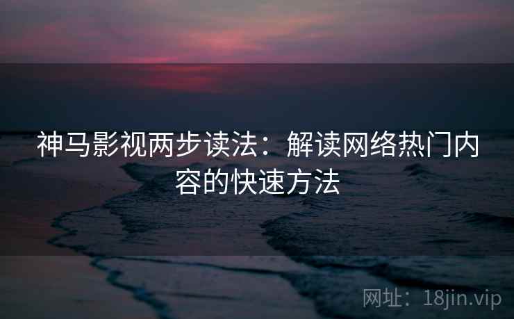 神马影视两步读法：解读网络热门内容的快速方法