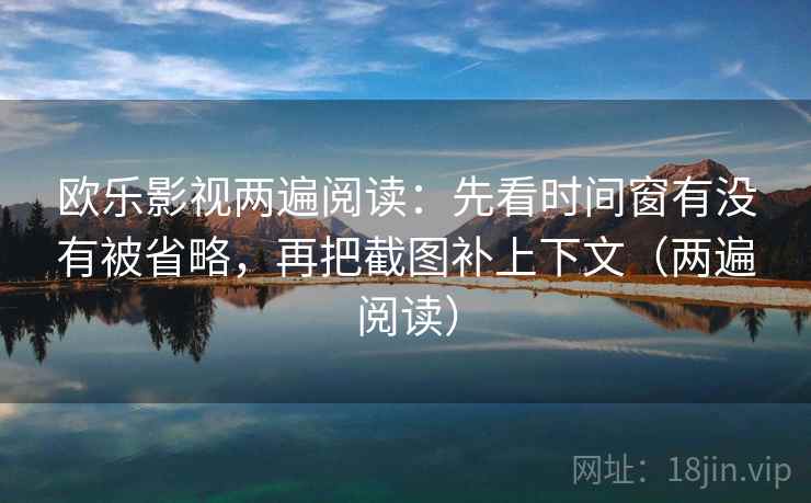 欧乐影视两遍阅读：先看时间窗有没有被省略，再把截图补上下文（两遍阅读）