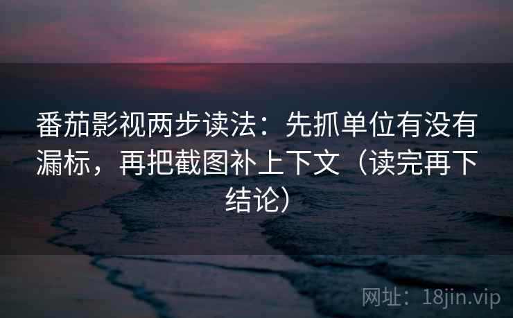 番茄影视两步读法：先抓单位有没有漏标，再把截图补上下文（读完再下结论）