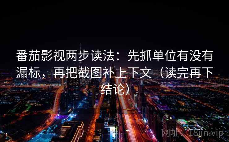 番茄影视两步读法：先抓单位有没有漏标，再把截图补上下文（读完再下结论）