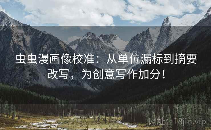 虫虫漫画像校准：从单位漏标到摘要改写，为创意写作加分！