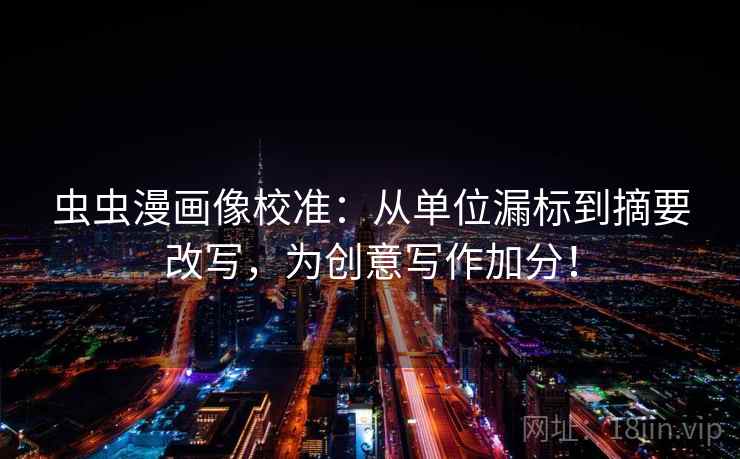 虫虫漫画像校准：从单位漏标到摘要改写，为创意写作加分！
