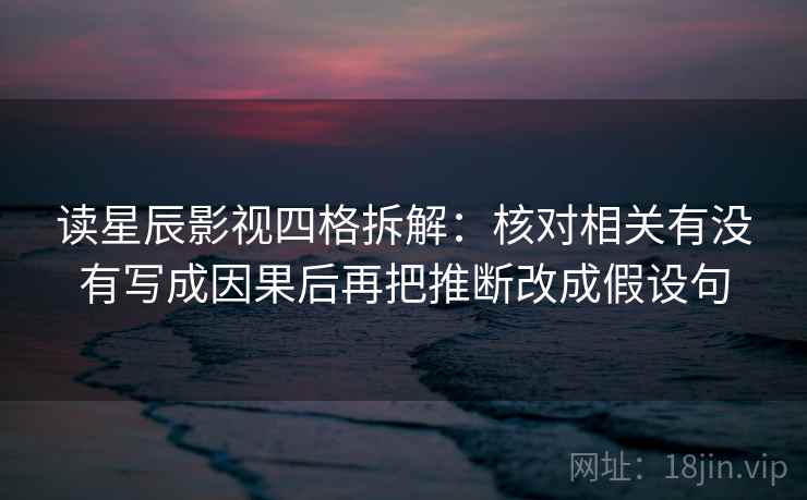读星辰影视四格拆解：核对相关有没有写成因果后再把推断改成假设句