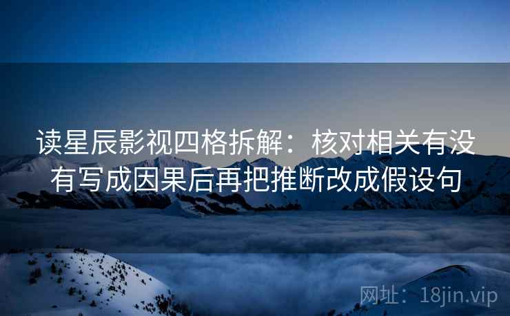 读星辰影视四格拆解：核对相关有没有写成因果后再把推断改成假设句