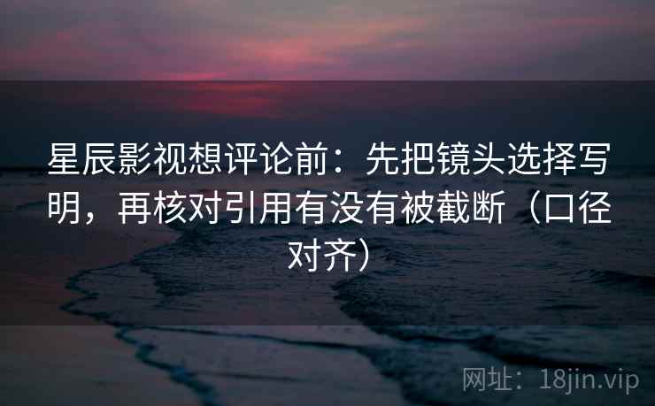 星辰影视想评论前：先把镜头选择写明，再核对引用有没有被截断（口径对齐）