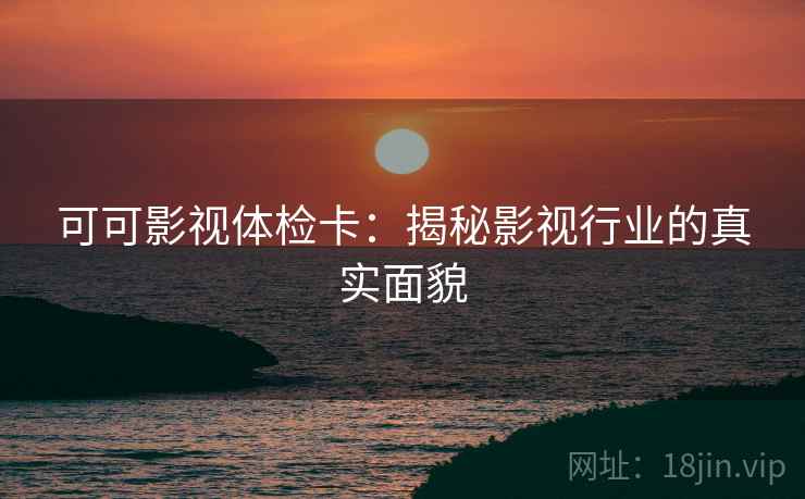 可可影视体检卡：揭秘影视行业的真实面貌