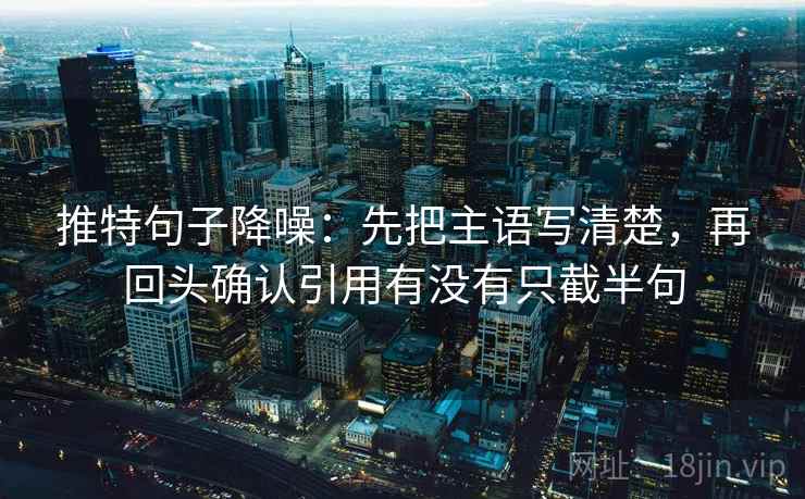 推特句子降噪：先把主语写清楚，再回头确认引用有没有只截半句