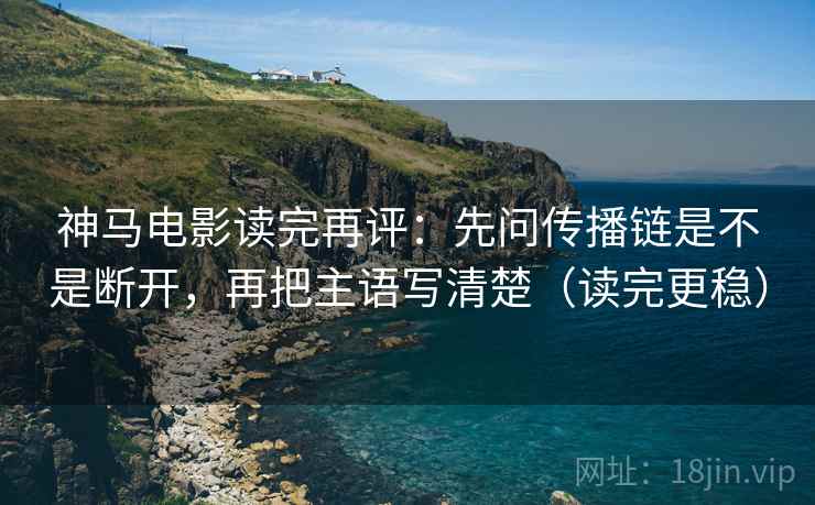 神马电影读完再评：先问传播链是不是断开，再把主语写清楚（读完更稳）
