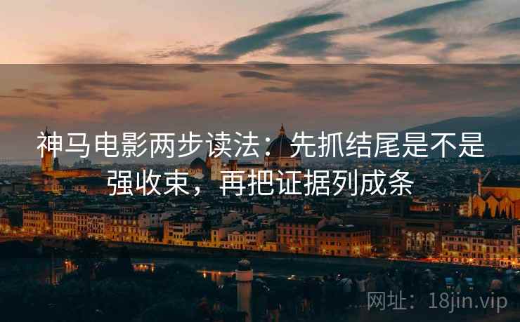 神马电影两步读法：先抓结尾是不是强收束，再把证据列成条