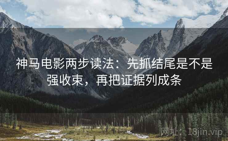 神马电影两步读法：先抓结尾是不是强收束，再把证据列成条