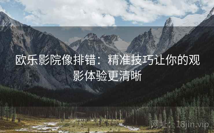 欧乐影院像排错：精准技巧让你的观影体验更清晰