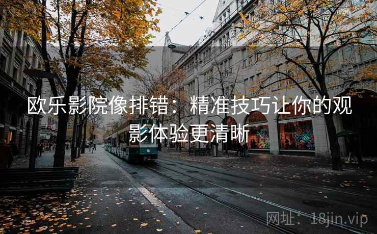 欧乐影院像排错：精准技巧让你的观影体验更清晰