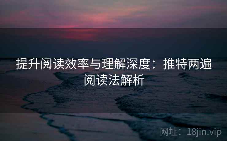 提升阅读效率与理解深度：推特两遍阅读法解析