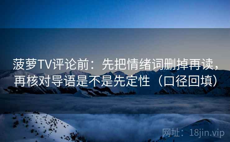 菠萝TV评论前：先把情绪词删掉再读，再核对导语是不是先定性（口径回填）