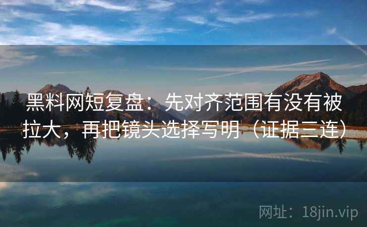黑料网短复盘：先对齐范围有没有被拉大，再把镜头选择写明（证据三连）