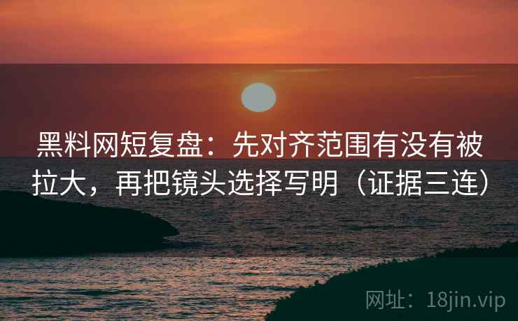 黑料网短复盘：先对齐范围有没有被拉大，再把镜头选择写明（证据三连）