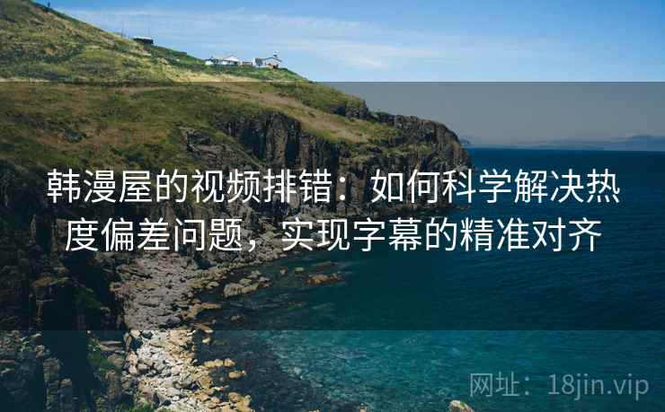 韩漫屋的视频排错：如何科学解决热度偏差问题，实现字幕的精准对齐