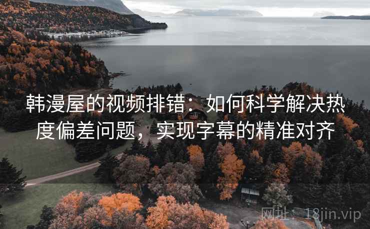 韩漫屋的视频排错：如何科学解决热度偏差问题，实现字幕的精准对齐