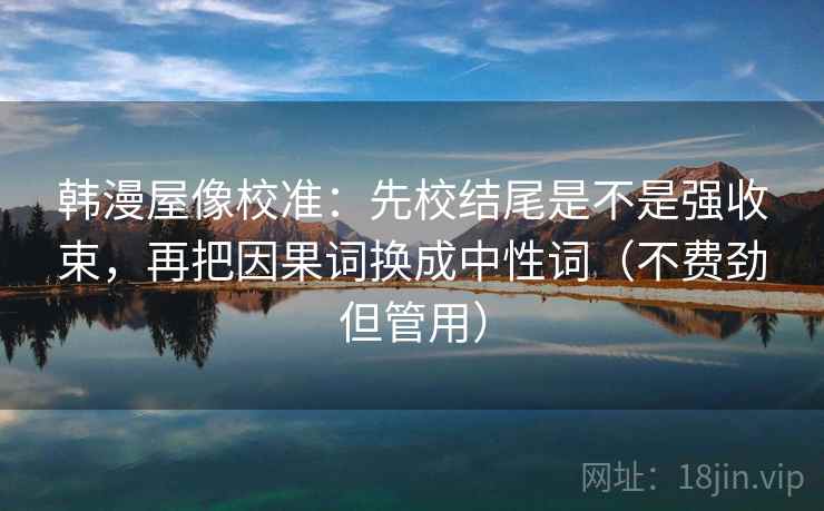 韩漫屋像校准：先校结尾是不是强收束，再把因果词换成中性词（不费劲但管用）