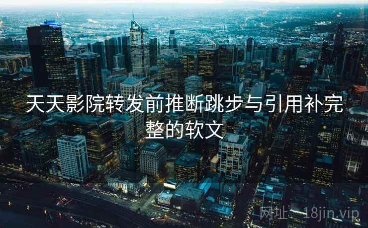 天天影院转发前推断跳步与引用补完整的软文