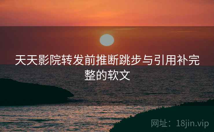 天天影院转发前推断跳步与引用补完整的软文