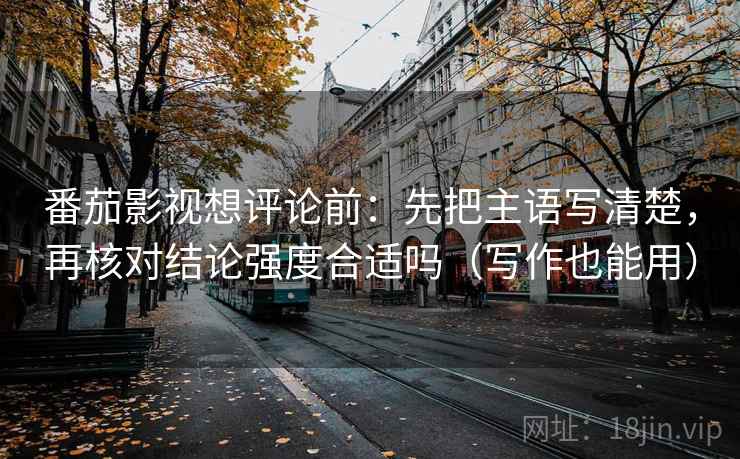 番茄影视想评论前：先把主语写清楚，再核对结论强度合适吗（写作也能用）