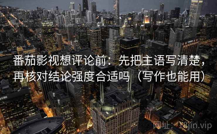 番茄影视想评论前：先把主语写清楚，再核对结论强度合适吗（写作也能用）