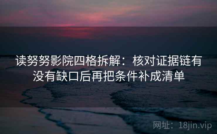 读努努影院四格拆解：核对证据链有没有缺口后再把条件补成清单