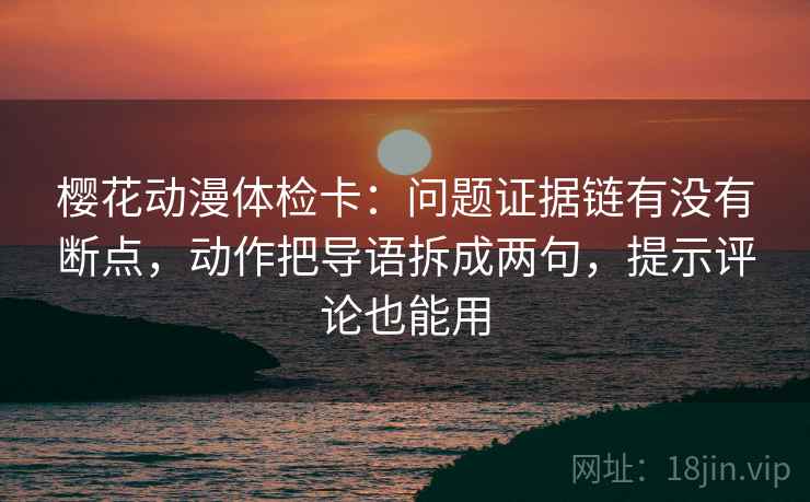 樱花动漫体检卡：问题证据链有没有断点，动作把导语拆成两句，提示评论也能用