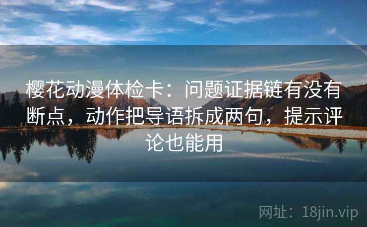 樱花动漫体检卡：问题证据链有没有断点，动作把导语拆成两句，提示评论也能用