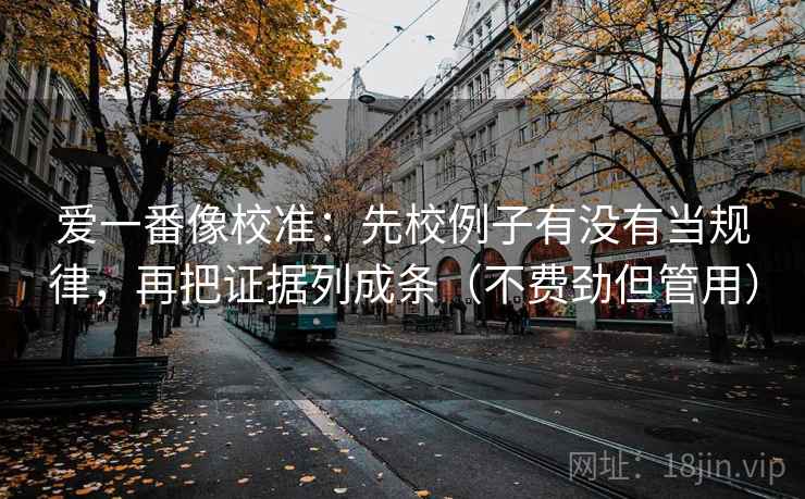 爱一番像校准：先校例子有没有当规律，再把证据列成条（不费劲但管用）