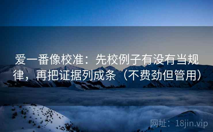 爱一番像校准：先校例子有没有当规律，再把证据列成条（不费劲但管用）