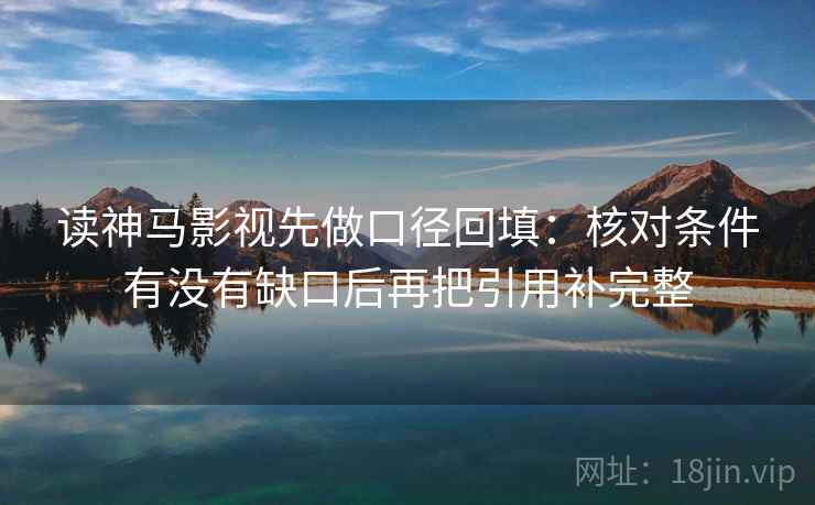 读神马影视先做口径回填：核对条件有没有缺口后再把引用补完整