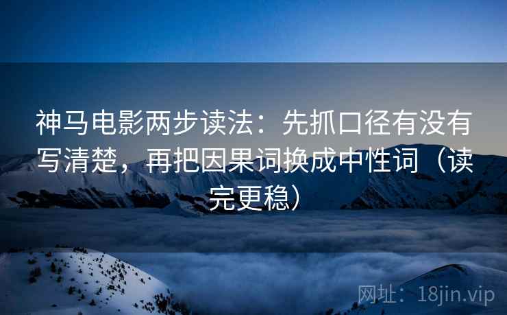 神马电影两步读法：先抓口径有没有写清楚，再把因果词换成中性词（读完更稳）