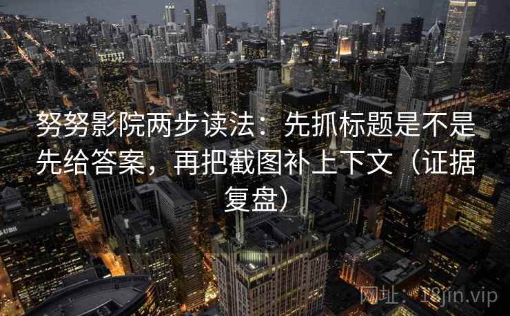 努努影院两步读法：先抓标题是不是先给答案，再把截图补上下文（证据复盘）
