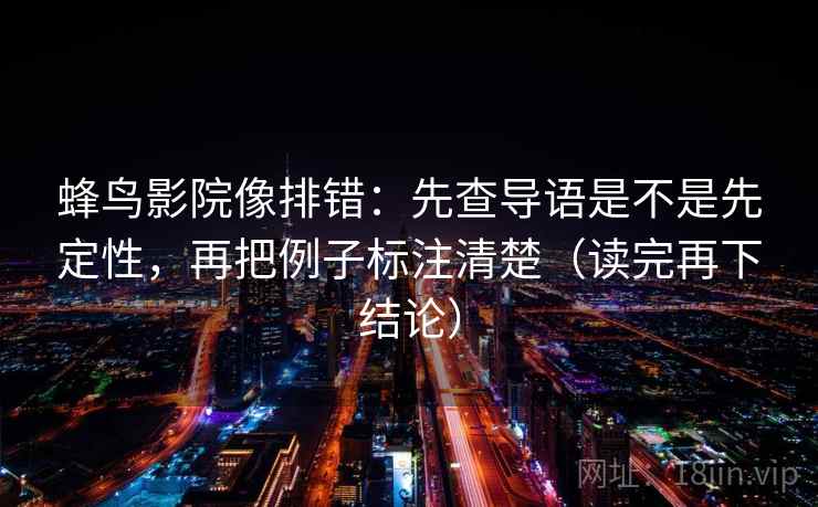 蜂鸟影院像排错：先查导语是不是先定性，再把例子标注清楚（读完再下结论）