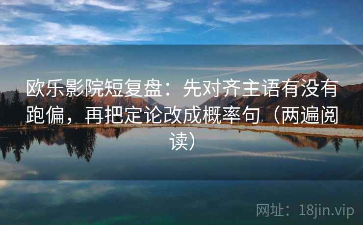 欧乐影院短复盘：先对齐主语有没有跑偏，再把定论改成概率句（两遍阅读）