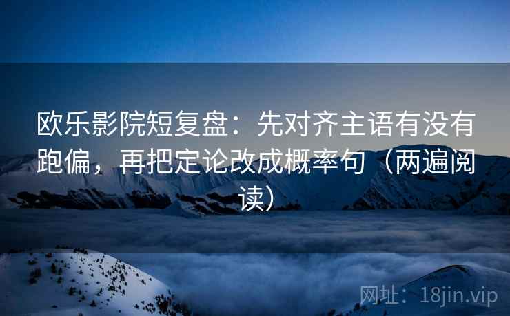 欧乐影院短复盘：先对齐主语有没有跑偏，再把定论改成概率句（两遍阅读）