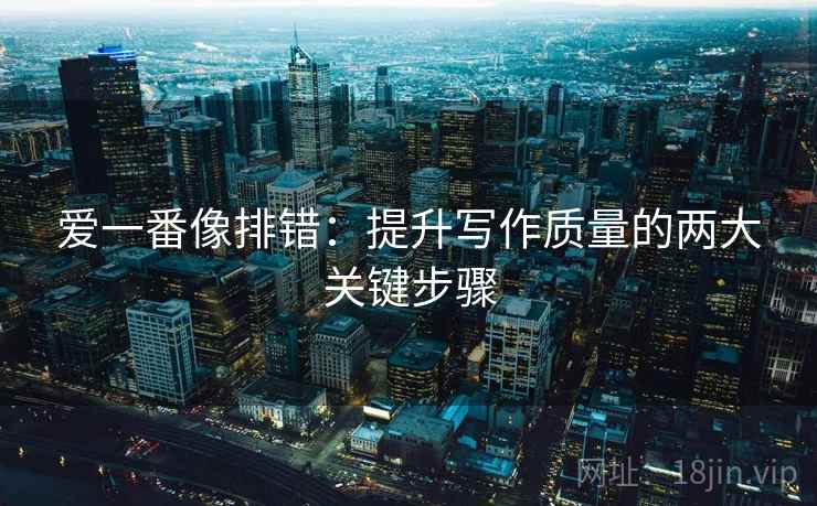 爱一番像排错：提升写作质量的两大关键步骤