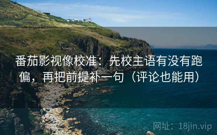 番茄影视像校准：先校主语有没有跑偏，再把前提补一句（评论也能用）