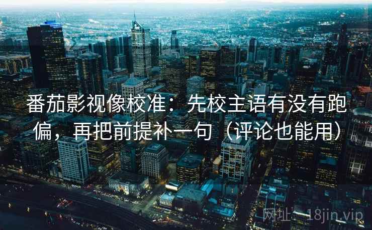 番茄影视像校准：先校主语有没有跑偏，再把前提补一句（评论也能用）