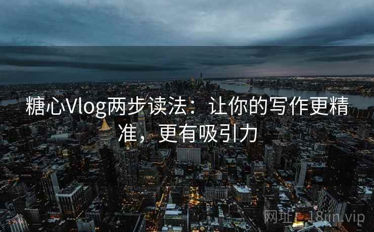 糖心Vlog两步读法：让你的写作更精准，更有吸引力