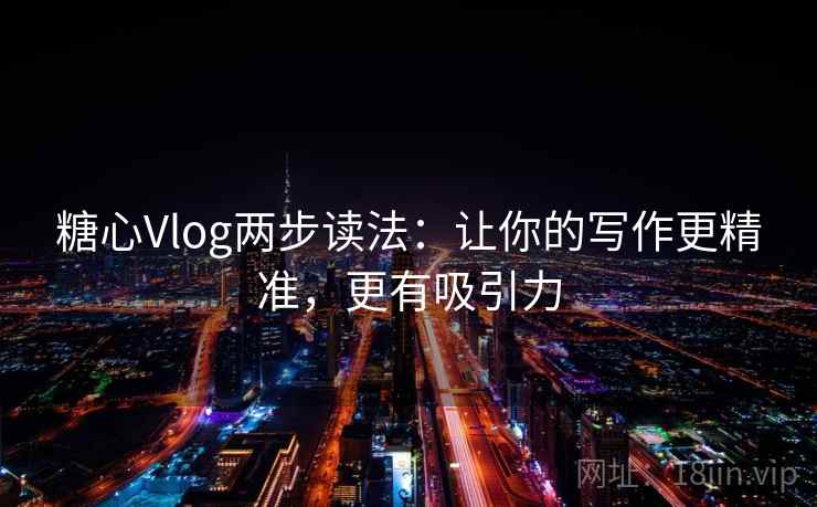 糖心Vlog两步读法：让你的写作更精准，更有吸引力