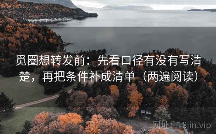 觅圈想转发前：先看口径有没有写清楚，再把条件补成清单（两遍阅读）