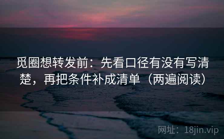 觅圈想转发前：先看口径有没有写清楚，再把条件补成清单（两遍阅读）