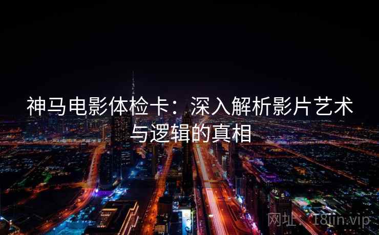神马电影体检卡：深入解析影片艺术与逻辑的真相